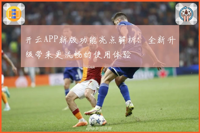 开云APP新版功能亮点解析：全新升级带来更流畅的使用体验