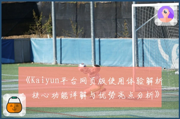 《Kaiyun平台网页版使用体验解析：核心功能详解与优势亮点分析》
