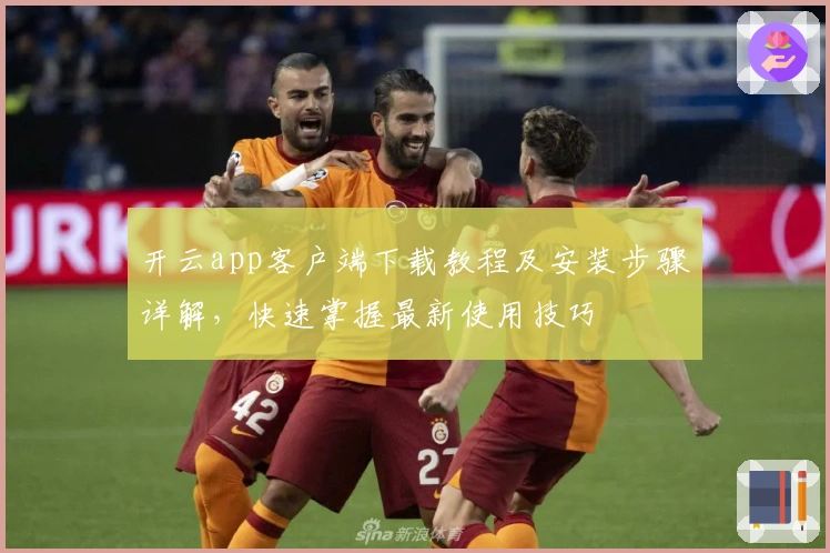 开云app客户端下载教程及安装步骤详解，快速掌握最新使用技巧
