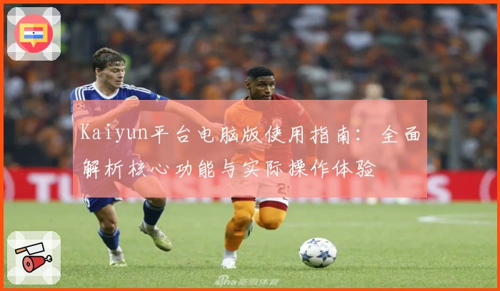 Kaiyun平台电脑版使用指南：全面解析核心功能与实际操作体验