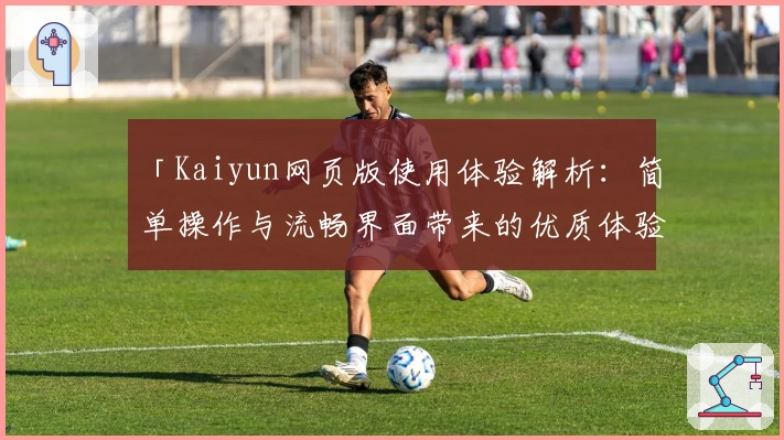 「Kaiyun网页版使用体验解析：简单操作与流畅界面带来的优质体验」