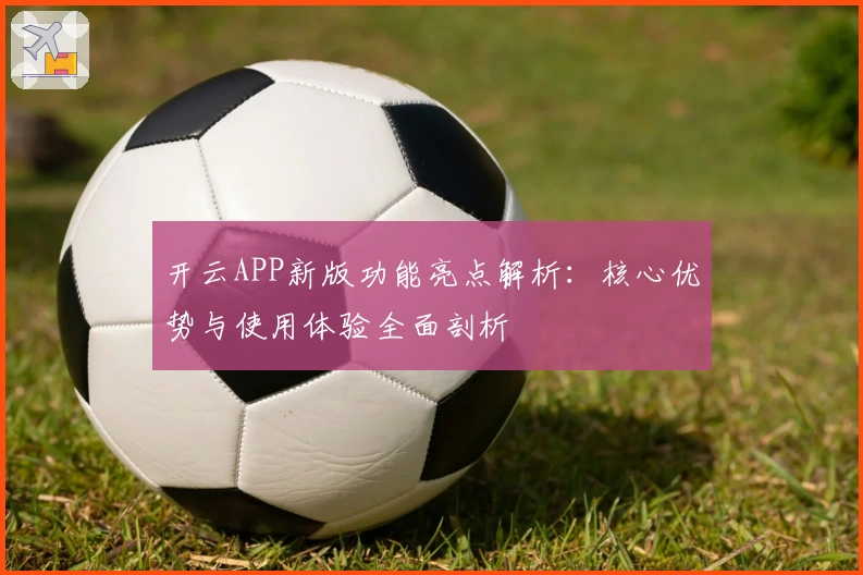 开云APP新版功能亮点解析：核心优势与使用体验全面剖析