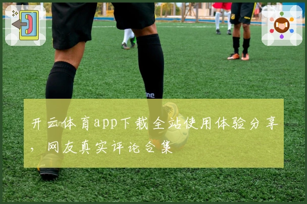 开云体育app下载全站使用体验分享，网友真实评论合集