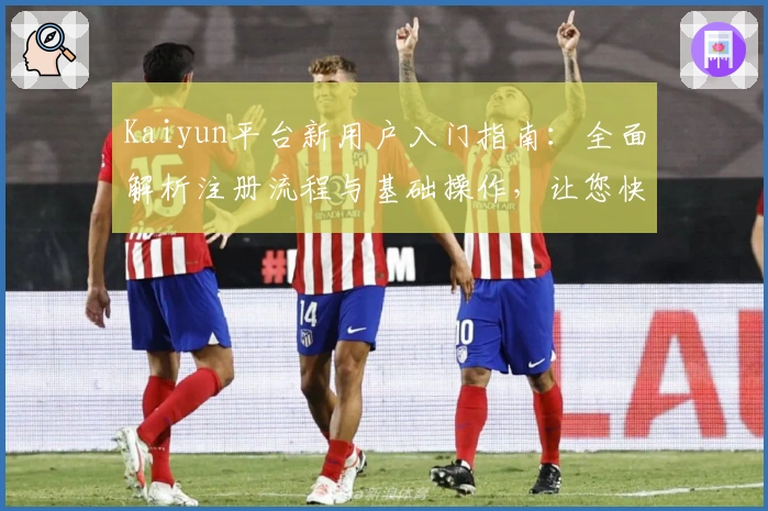 Kaiyun平台新用户入门指南：全面解析注册流程与基础操作，让您快速上手新体验