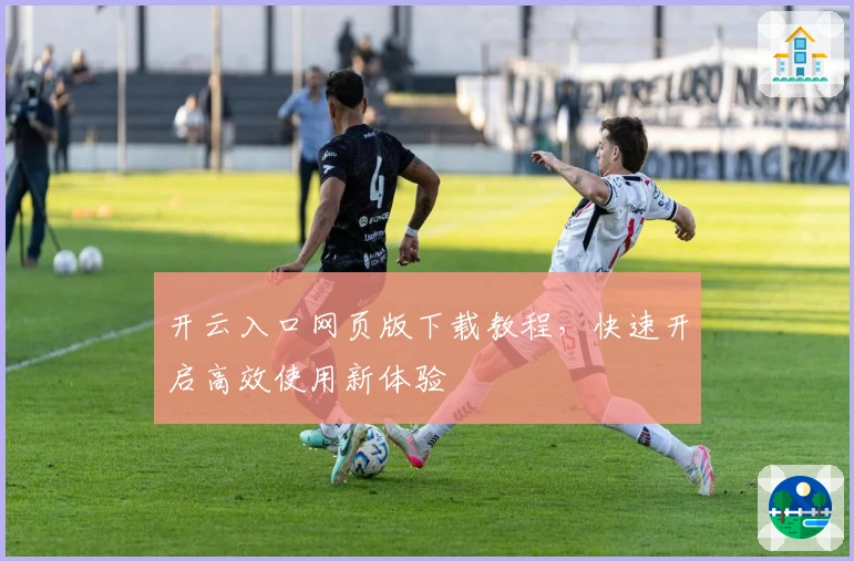 开云入口网页版下载教程，快速开启高效使用新体验