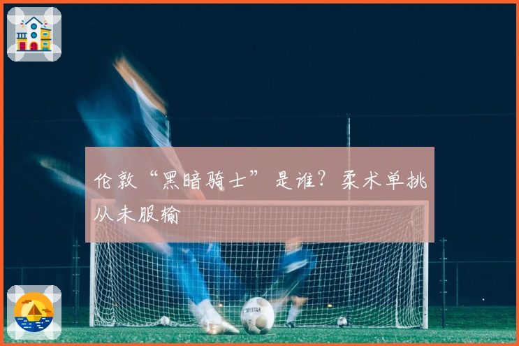 伦敦“黑暗骑士”是谁？柔术单挑从未服输