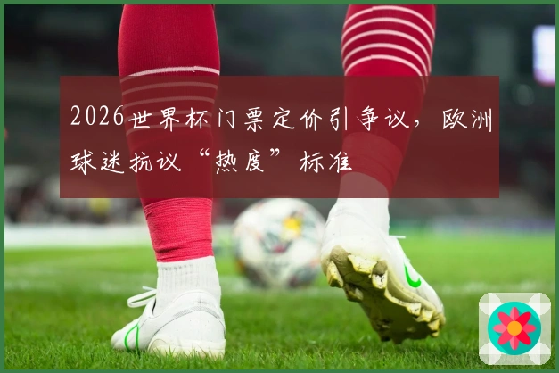 2026世界杯门票定价引争议，欧洲球迷抗议“热度”标准