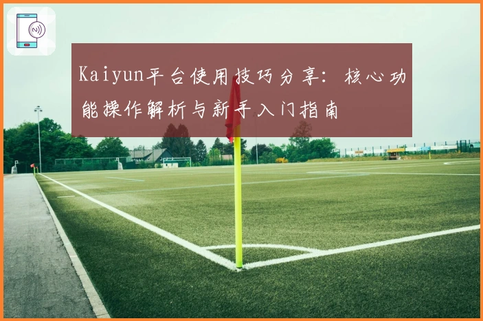 Kaiyun平台使用技巧分享:核心功能操作解析与新手入门指南