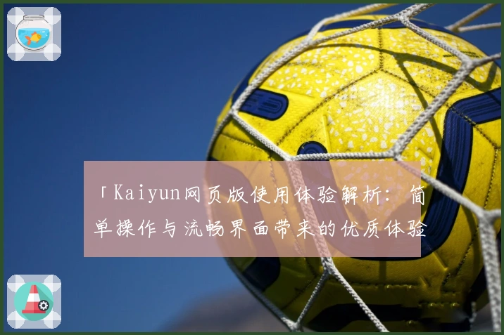 「Kaiyun网页版使用体验解析：简单操作与流畅界面带来的优质体验」
