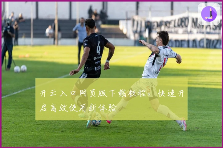 开云入口网页版下载教程，快速开启高效使用新体验