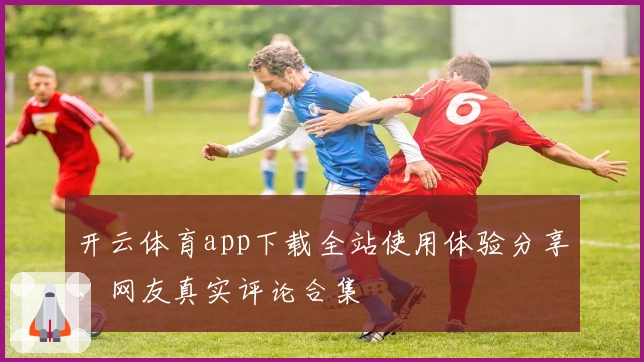 开云体育app下载全站使用体验分享，网友真实评论合集