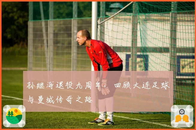 孙继海退役九周年，回顾大连足球与曼城传奇之路