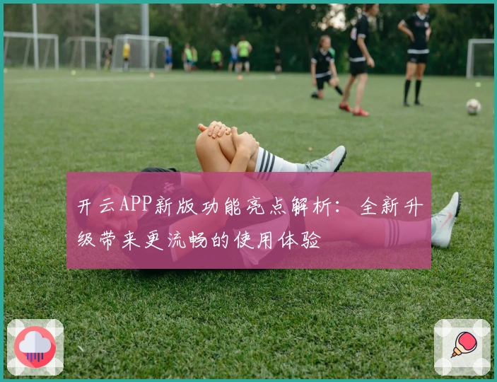 开云APP新版功能亮点解析:全新升级带来更流畅的使用体验