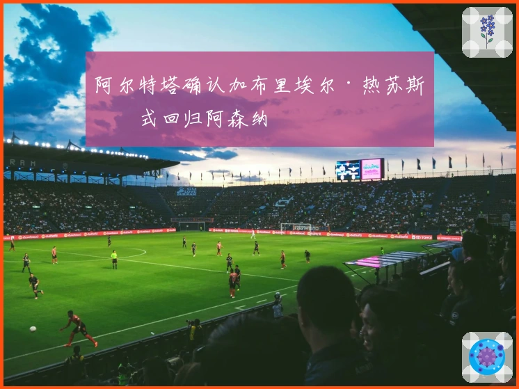 阿尔特塔确认加布里埃尔·热苏斯正式回归阿森纳