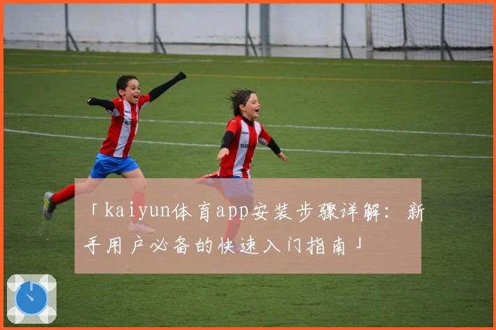 「kaiyun体育app安装步骤详解：新手用户必备的快速入门指南」