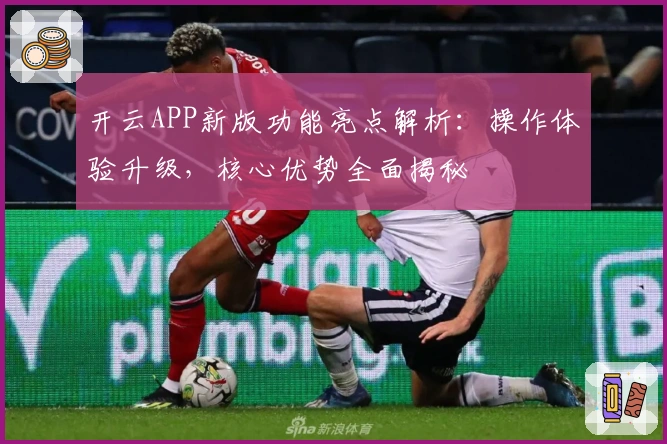 开云APP新版功能亮点解析：操作体验升级，核心优势全面揭秘