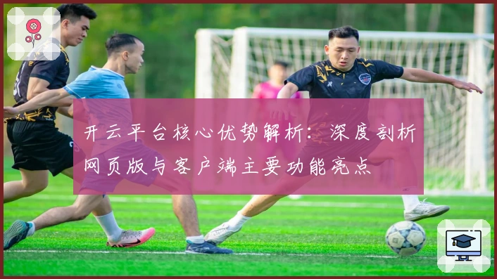 开云平台核心优势解析:深度剖析网页版与客户端主要功能亮点