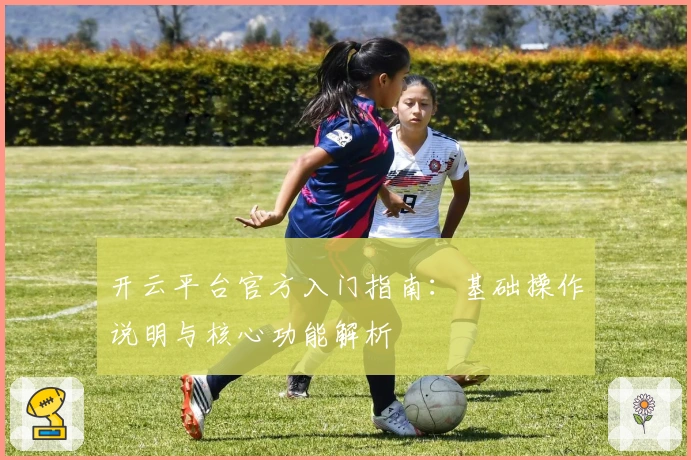 开云平台官方入门指南：基础操作说明与核心功能解析