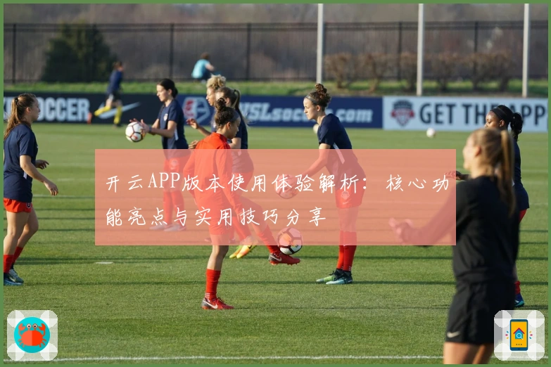 开云APP版本使用体验解析：核心功能亮点与实用技巧分享