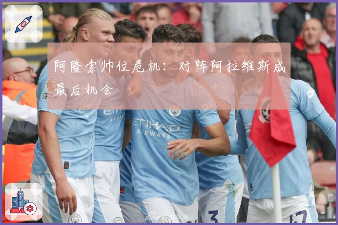 阿隆索帅位危机：对阵阿拉维斯成最后机会