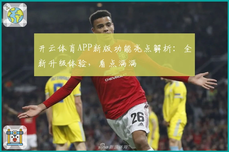 开云体育APP新版功能亮点解析：全新升级体验，看点满满
