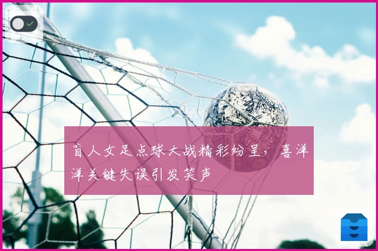 盲人女足点球大战精彩纷呈，喜洋洋关键失误引发笑声