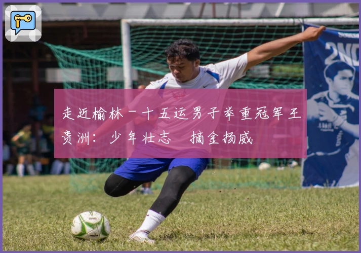 走近榆林 - 十五运男子举重冠军王贵洲：少年壮志　摘金扬威