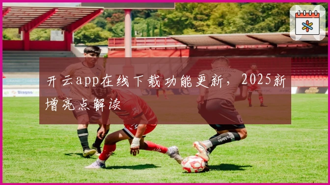 开云app在线下载功能更新,2025新增亮点解读
