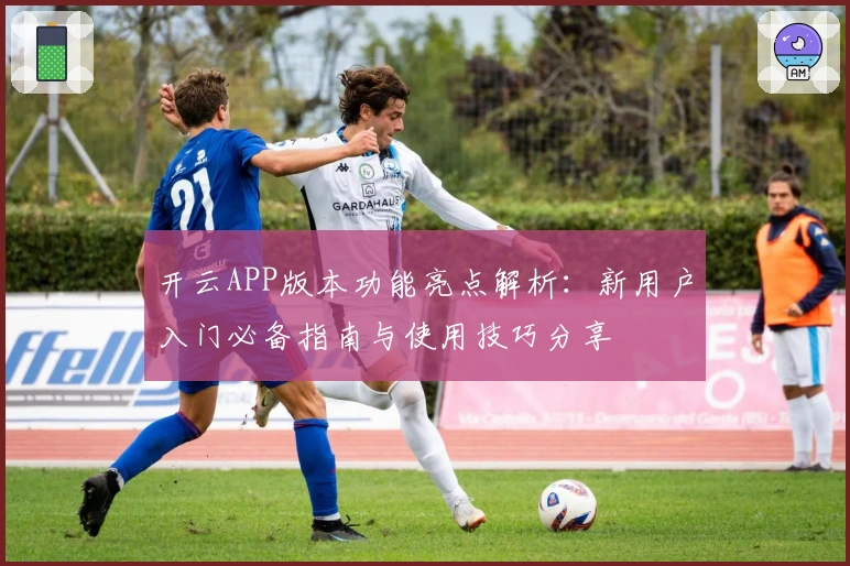 开云APP版本功能亮点解析：新用户入门必备指南与使用技巧分享