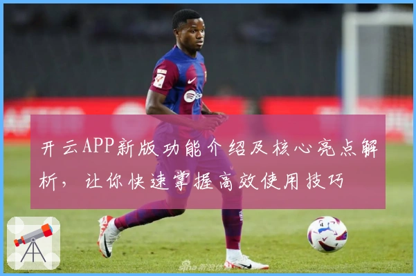 开云APP新版功能介绍及核心亮点解析,让你快速掌握高效使用技巧