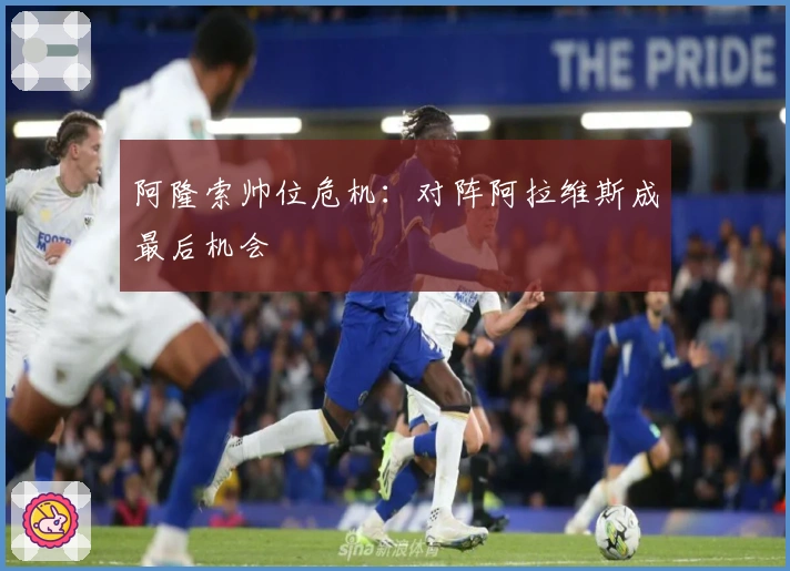 阿隆索帅位危机：对阵阿拉维斯成最后机会