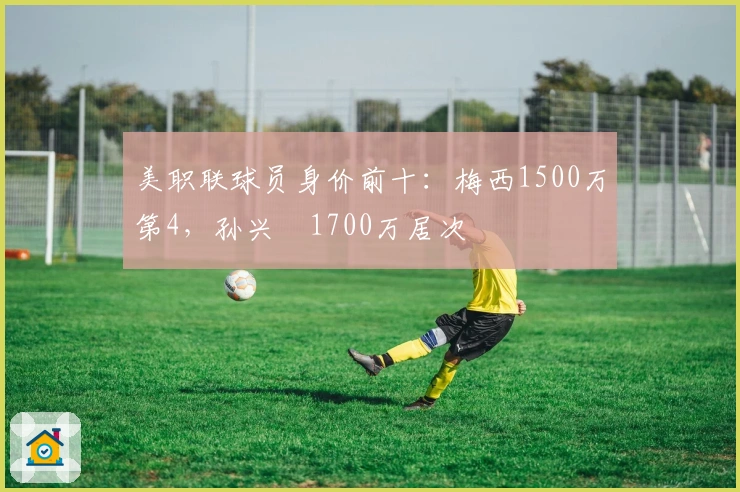 美职联球员身价前十：梅西1500万第4，孙兴慜1700万居次