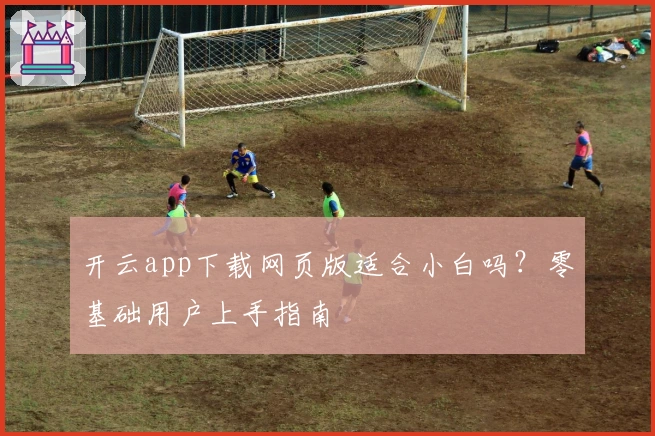 开云app下载网页版适合小白吗?零基础用户上手指南