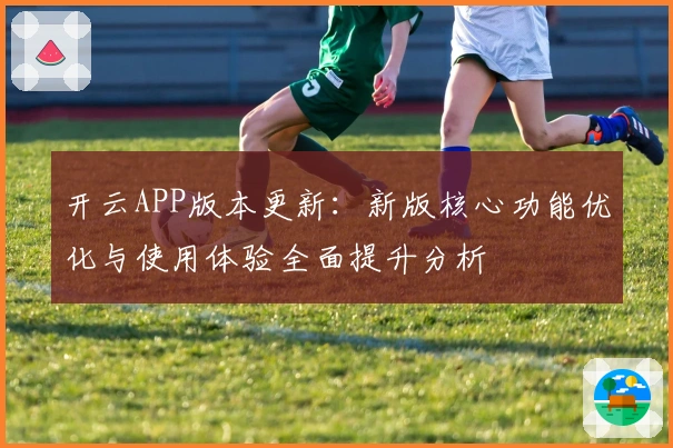 开云APP版本更新：新版核心功能优化与使用体验全面提升分析