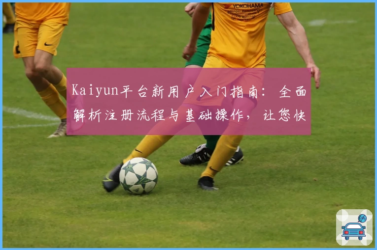 Kaiyun平台新用户入门指南：全面解析注册流程与基础操作，让您快速上手新体验