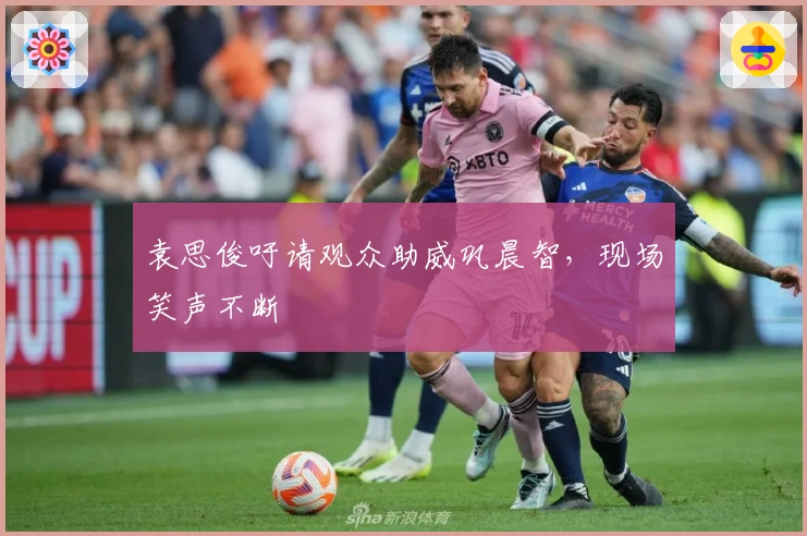 袁思俊吁请观众助威巩晨智，现场笑声不断